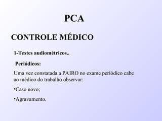 Uma vez constatada a PAIRO no exame periódico cabe
ao médico do trabalho observar:
•Caso novo;
•Agravamento.
PCA
CONTROLE MÉDICO
1-Testes audiométricos..
Periódicos:
 