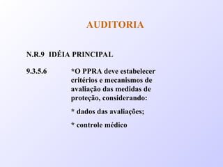 AUDITORIA
N.R.9 IDÉIA PRINCIPAL
9.3.5.6 *O PPRA deve estabelecer
critérios e mecanismos de
avaliação das medidas de
proteção, considerando:
* dados das avaliações;
* controle médico
 
