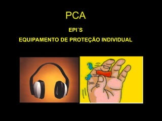 EPI´S
EQUIPAMENTO DE PROTEÇÃO INDIVIDUAL
PCA
 
