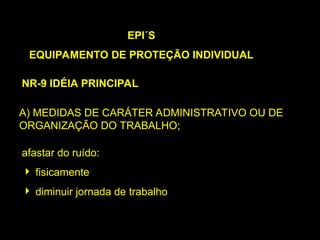 A) MEDIDAS DE CARÁTER ADMINISTRATIVO OU DE
ORGANIZAÇÃO DO TRABALHO;
EPI´S
EQUIPAMENTO DE PROTEÇÃO INDIVIDUAL
NR-9 IDÉIA PRINCIPAL
afastar do ruído:
 fisicamente
 diminuir jornada de trabalho
 