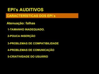 EPI’s AUDITIVOS
CARACTERÍSTICAS DOS EPI´s
Atenuação: falhas
1-TAMANHO INADEQUADO.
2-POUCA INSERÇÃO
3-PROBLEMAS DE COMPATIBILIDADE
4-PROBLEMAS DE COMUNICAÇÃO
5-CRIATIVIDADE DO USUÁRIO
 