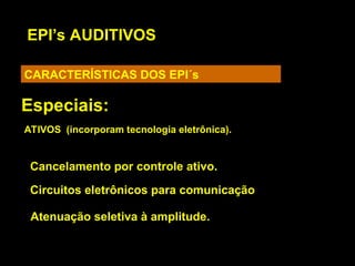 EPI’s AUDITIVOS
CARACTERÍSTICAS DOS EPI´s
Especiais:
Atenuação seletiva à amplitude.
ATIVOS (incorporam tecnologia eletrônica).
Cancelamento por controle ativo.
Circuitos eletrônicos para comunicação
 