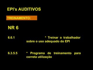 6.6.1 * Treinar o trabalhador
sobre o uso adequado do EPI
6.3.5.5 * Programa de treinamento para
correta utilização
EPI’s AUDITIVOS
TREINAMENTO:
NR 6
 