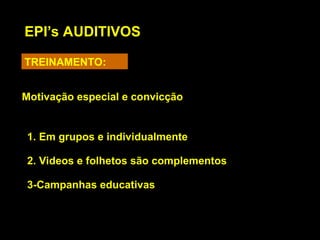 EPI’s AUDITIVOS
TREINAMENTO:
Motivação especial e convicção
1. Em grupos e individualmente
2. Videos e folhetos são complementos
3-Campanhas educativas
 