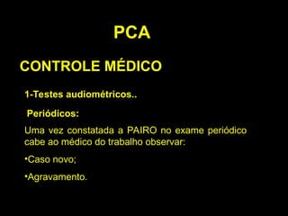 Uma vez constatada a PAIRO no exame periódico
cabe ao médico do trabalho observar:
•Caso novo;
•Agravamento.
PCA
CONTROLE MÉDICO
1-Testes audiométricos..
Periódicos:
 