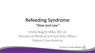 Refeeding Syndrome
“Slow and Low”
Vishal Bagchi MBA, RD, LD
Director of Medical and Scientific Affairs
Patient Care America
 