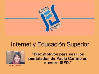 Internet y Educación Superior &quot;Diez motivos para usar los postulados de Paula Carlino en nuestro ISFD.&quot; Dra. P. Carlino  