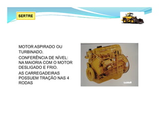 MOTOR ASPIRADO OU
TURBINADO.
CONFERÊNCIA DE NÍVEL:
NA MAIORIA COM O MOTOR
DESLIGADO E FRIO.
AS CARREGADEIRAS
POSSUEM TRAÇÃO NAS 4
RODAS
 