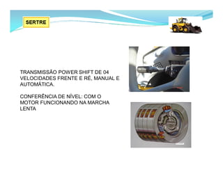 TRANSMISSÃO POWER SHIFT DE 04
VELOCIDADES FRENTE E RÉ, MANUAL E
AUTOMÁTICA.
CONFERÊNCIA DE NÍVEL: COM O
MOTOR FUNCIONANDO NA MARCHA
LENTA
 