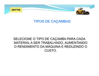 TIPOS DE CAÇAMBAS
SELECIONE O TIPO DE CAÇAMBA PARA CADA
MATERIAL A SER TRABALHADO, AUMENTANDO
O RENDIMENTO DA MÁQUINA E REDUZINDO O
CUSTO.
 