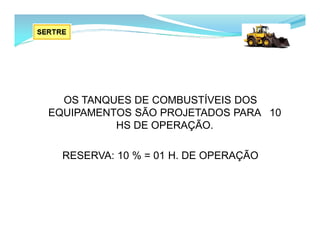OS TANQUES DE COMBUSTÍVEIS DOS
EQUIPAMENTOS SÃO PROJETADOS PARA 10
HS DE OPERAÇÃO.
RESERVA: 10 % = 01 H. DE OPERAÇÃO
 