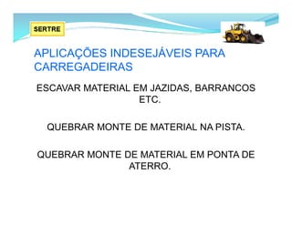 APLICAÇÕES INDESEJÁVEIS PARA
CARREGADEIRAS
ESCAVAR MATERIAL EM JAZIDAS, BARRANCOS
ETC.
QUEBRAR MONTE DE MATERIAL NA PISTA.
QUEBRAR MONTE DE MATERIAL EM PONTA DE
ATERRO.
 