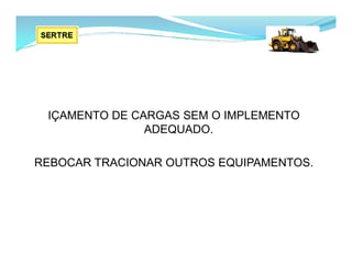 IÇAMENTO DE CARGAS SEM O IMPLEMENTO
ADEQUADO.
REBOCAR TRACIONAR OUTROS EQUIPAMENTOS.
 