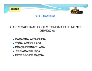 SEGURANÇA
CARREGADEIRAS PODEM TOMBAR FACILMENTE
DEVIDO A:
 CAÇAMBA ALTA CHEIA
 TODA ARTICULADA
 PRAÇA DESNIVELADA
 FREIADA BRUSCA
 EXCESSO DE CARGA
 