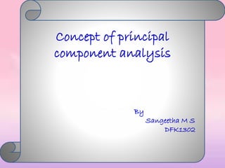 Concept of principal
component analysis
By
Sangeetha M S
DFK1302
 