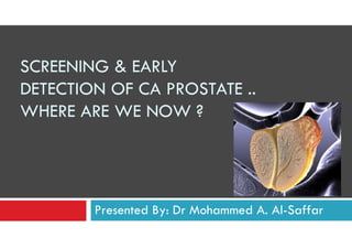 SCREENING & EARLY
DETECTION OF CA PROSTATE ..
WHERE ARE WE NOW ?
Presented By: Dr Mohammed A. Al-Saffar
 