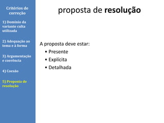 A proposta deve estar:
• Presente
• Explícita
• Detalhada
proposta de resoluçãoCritérios de
correção
1) Domínio da
variante culta
utilizada
2) Adequação ao
tema e à forma
3) Argumentação
e coerência
4) Coesão
5) Proposta de
resolução
 