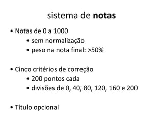 sistema de notas
• Notas de 0 a 1000
• sem normalização
• peso na nota final: >50%
• Cinco critérios de correção
• 200 pontos cada
• divisões de 0, 40, 80, 120, 160 e 200
• Título opcional
 