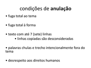 condições de anulação
• fuga total ao tema
• fuga total à forma
• texto com até 7 (sete) linhas
• linhas copiadas são desconsideradas
• palavras chulas e trecho intencionalmente fora do
tema
• desrespeito aos direitos humanos
 