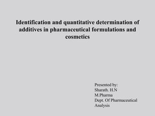 Identification and quantitative determination of
additives in pharmaceutical formulations and
cosmetics
Presented by:
Sharath. H.N
M.Pharma
Dept. Of Pharmaceutical
Analysis
 