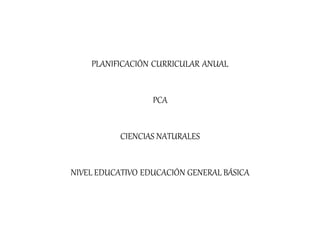 PLANIFICACIÓN CURRICULAR ANUAL
PCA
CIENCIAS NATURALES
NIVEL EDUCATIVO EDUCACIÓN GENERAL BÁSICA
 