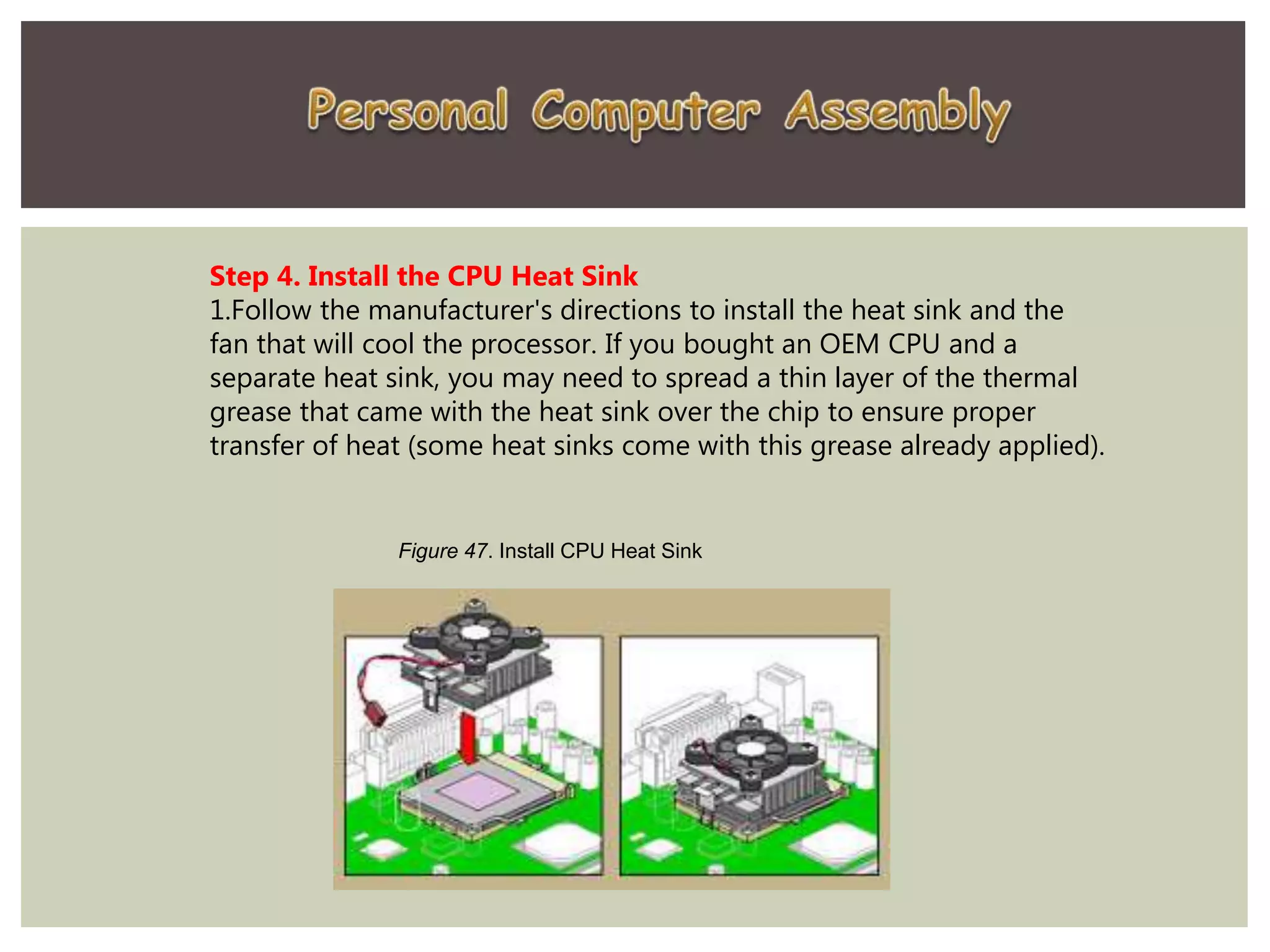 Step 4. Install the CPU Heat Sink
1.Follow the manufacturer's directions to install the heat sink and the
fan that will cool the processor. If you bought an OEM CPU and a
separate heat sink, you may need to spread a thin layer of the thermal
grease that came with the heat sink over the chip to ensure proper
transfer of heat (some heat sinks come with this grease already applied).
Figure 47. Install CPU Heat Sink
 