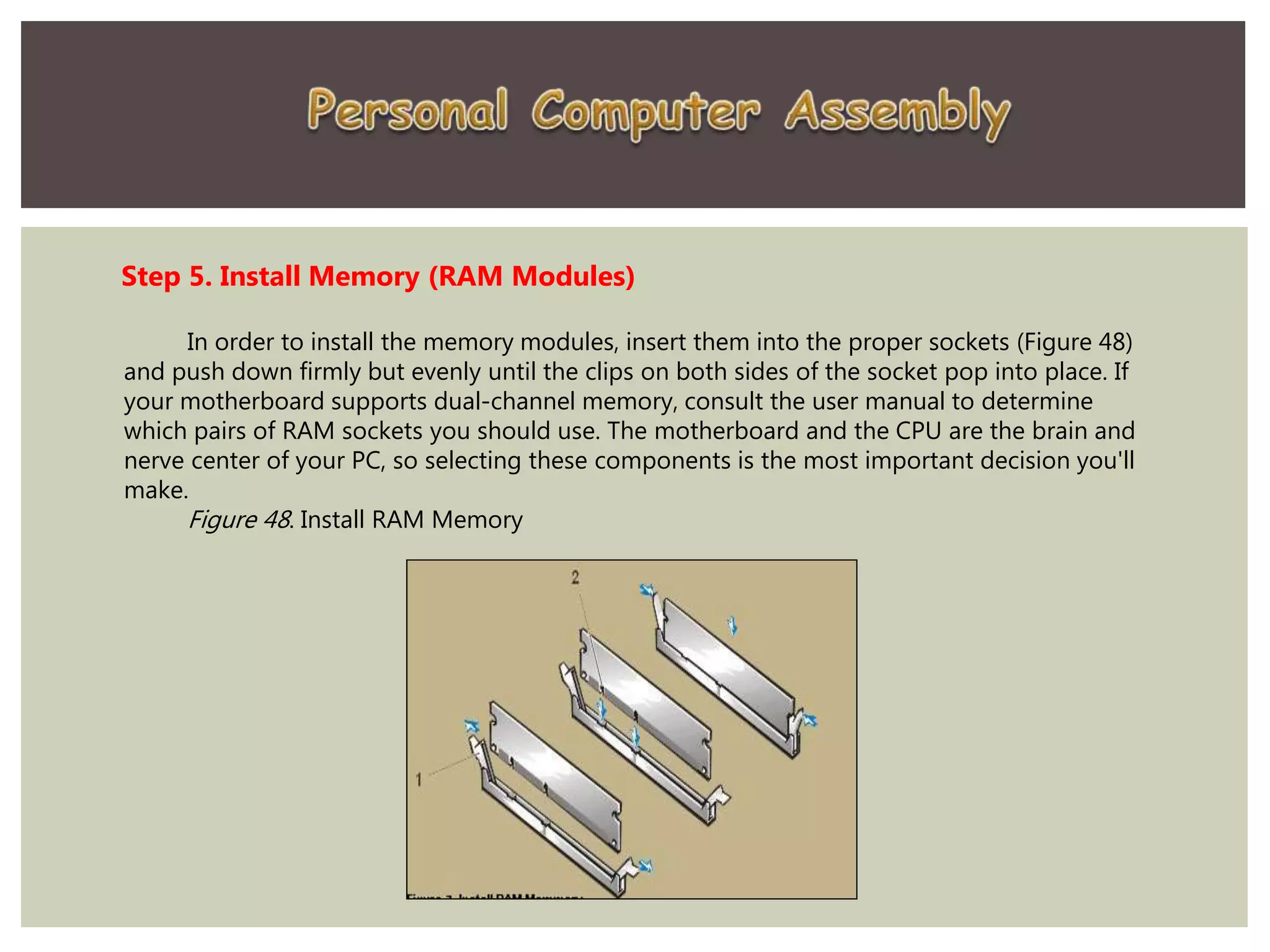 Step 5. Install Memory (RAM Modules)
In order to install the memory modules, insert them into the proper sockets (Figure 48)
and push down firmly but evenly until the clips on both sides of the socket pop into place. If
your motherboard supports dual-channel memory, consult the user manual to determine
which pairs of RAM sockets you should use. The motherboard and the CPU are the brain and
nerve center of your PC, so selecting these components is the most important decision you'll
make.
Figure 48. Install RAM Memory
 