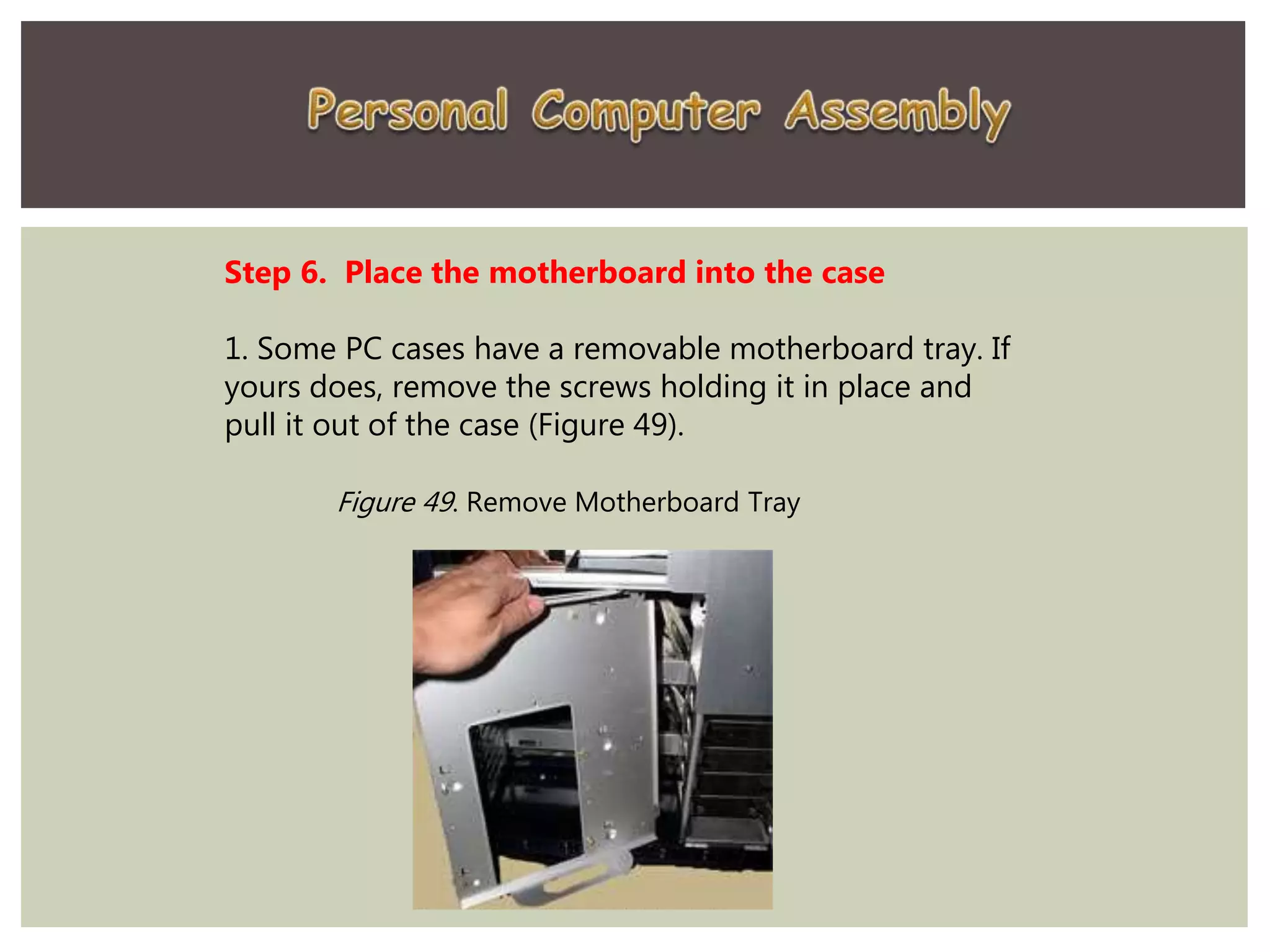 Step 6. Place the motherboard into the case
1. Some PC cases have a removable motherboard tray. If
yours does, remove the screws holding it in place and
pull it out of the case (Figure 49).
Figure 49. Remove Motherboard Tray
 