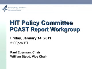 HIT Policy Committee PCAST Report Workgroup Friday, January 14, 2011 2:00pm ET Paul Egerman, Chair William Stead, Vice Chair 