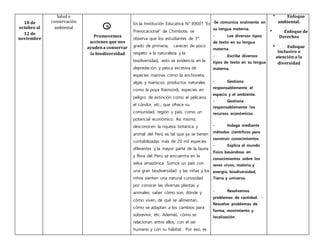 18 de
octubre al
12 de
noviembre
Salud y
conservación
ambiental 9
Promovemos
acciones que nos
ayudena conservar
la biodiversidad
En la Institución Educativa N° 89001 “Ex
Prevocacional” de Chimbote, se
observa que los estudiantes de 3°
grado de primaria, carecen de poco
respeto a la naturaleza y la
biodiversidad, esto se evidencia en la
depredación y pesca excesiva de
especies marinas como la anchoveta,
algas y mariscos, productos naturales
como la puya Raimondi, especies en
peligro de extinción como el pelícano,
el cóndor, etc., que ofrece su
comunidad, región y país, como un
potencial económico. Asi mismo,
desconocen la riqueza botánica y
animal del Perú es tal que ya se tienen
contabilizadas más de 20 mil especies
diferentes y la mayor parte de la fauna
y flora del Perú se encuentra en la
selva amazónica. Somos un país con
una gran biodiversidad y las niñas y los
niños sienten una natural curiosidad
por conocer las diversas plantas y
animales; saber cómo son, dónde y
cómo viven, de qué se alimentan,
cómo se adaptan a los cambios para
sobrevivir, etc. Además, cómo se
relacionan entre ellos, con el ser
humano y con su hábitat. Por eso, es
-Se comunica oralmente en
su lengua materna.
- Lee diversos tipos
de texto en su lengua
materna.
- Escribe diversos
tipos de texto en su lengua
materna.
- Gestiona
responsablemente el
espacio y el ambiente.
- Gestiona
responsablemente los
recursos económicos.
- Indaga mediante
métodos científicos para
construir conocimientos
- Explica el mundo
físico basándose en
conocimientos sobre los
seres vivos, materia y
energía, biodiversidad,
Tierra y universo.
- Resolvemos
problemas de cantidad. -
Resuelve problemas de
forma, movimiento y
localización.
* Enfoque
ambiental.
* Enfoque de
Derechos
* Enfoque
inclusivo o
atención a la
diversidad
 
