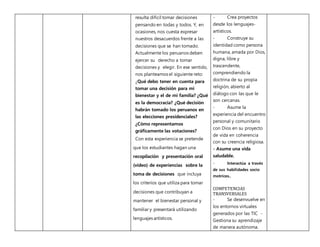 resulta difícil tomar decisiones
pensando en todas y todos. Y, en
ocasiones, nos cuesta expresar
nuestros desacuerdos frente a las
decisiones que se han tomado.
Actualmente los peruanos deben
ejercer su derecho a tomar
decisiones y elegir. En ese sentido,
nos planteamos el siguiente reto:
¿Qué debo tener en cuenta para
tomar una decisión para mi
bienestar y el de mi familia? ¿Qué
es la democracia? ¿Qué decisión
habrán tomado los peruanos en
las elecciones presidenciales?
¿Cómo representamos
gráficamente las votaciones?
Con esta experiencia se pretende
que los estudiantes hagan una
recopilación y presentación oral
(video) de experiencias sobre la
toma de decisiones que incluya
los criterios que utiliza para tomar
decisiones que contribuyan a
mantener el bienestar personal y
familiar y presentará utilizando
lenguajes artísticos.
- Crea proyectos
desde los lenguajes-
artísticos.
- Construye su
identidad como persona
humana, amada por Dios,
digna, libre y
trascendente,
comprendiendo la
doctrina de su propia
religión, abierto al
diálogo con las que le
son cercanas.
- Asume la
experiencia del encuentro
personal y comunitario
con Dios en su proyecto
de vida en coherencia
con su creencia religiosa.
- Asume una vida
saludable.
- Interactúa a través
de sus habilidades socio
motrices..
COMPETENCIAS
TRANSVERSALES
- Se desenvuelve en
los entornos virtuales
generados por las TIC -
Gestiona su aprendizaje
de manera autónoma.
 