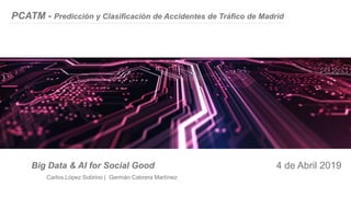 PCATM - Predicción y Clasificación de Accidentes de Tráfico de Madrid
4 de Abril 2019Big Data & AI for Social Good
Carlos López Sobrino | Germán Cabrera Martínez
 