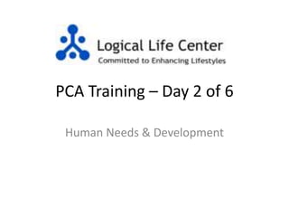 PCA Training – Day 2 of 6
Human Needs & Development
 
