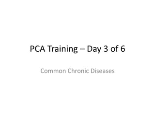 PCA Training – Day 3 of 6
Common Chronic Diseases
 