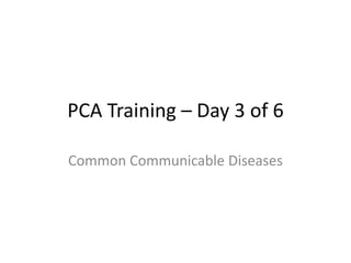 PCA Training – Day 3 of 6
Common Communicable Diseases
 