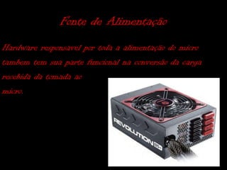 Fonte de Alimentação
Hardware responsavel por toda a alimentação do micro
tambem tem sua parte funcional na conversão da carga
recebida da tomada ao
micro.
 