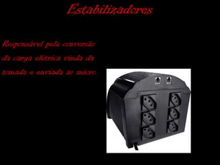 Estabilizadores
Responsável pela conversão
da carga elétrica vinda da
tomada e enviada ao micro.
 