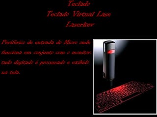 Teclado
                 Teclado Virtual Lase
                       Laserkey

Periférico de entrada do Micro onde
funciona em conjunto com o monitor.
tudo digitado é processado e exibido
na tela.
 