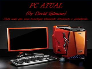 PC ATUAL
                (By David Gilmour)
Nada mais que uma tecnologia altamente dominante e globalizada.
 
