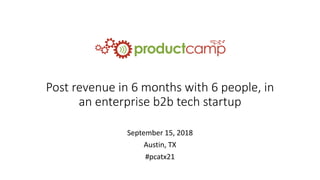 Post revenue in 6 months with 6 people, in
an enterprise b2b tech startup
September 15, 2018
Austin, TX
#pcatx21
 
