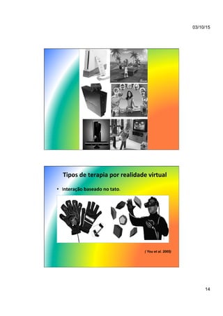 03/10/15
14
Tipos	
  de	
  terapia	
  por	
  realidade	
  virtual	
  
•  Interação	
  baseado	
  no	
  tato.	
  
( You et al. 2005)
 