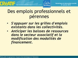Des emplois professionnels et pérennes S'appuyer sur les grilles d'emplois existants dans les collectivités. Anticiper les baisses de ressources dans le secteur associatif et la modification des modalités de financement. 