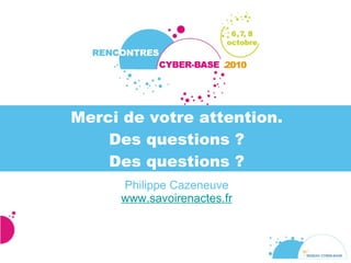 Merci de votre attention. Des questions ? Des questions ? Philippe Cazeneuve www.savoirenactes.fr 