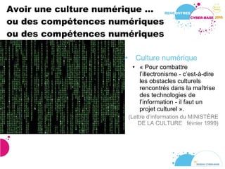 Avoir une culture numérique ... ou des compétences numériques ou des compétences numériques Culture numérique « Pour combattre l’illectronisme - c’est-à-dire les obstacles culturels rencontrés dans la maîtrise des technologies de l’information - il faut un projet culturel ». (Lettre d’information du MINISTÈRE DE LA CULTURE  février 1999) 