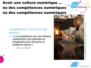 Avoir une culture numérique ... ou des compétences numériques ou des compétences numériques compétence = un savoir agir reconnu « La compétence est une certaine combinaison de capacités ou d’aptitudes pour résoudre un problème donné » Guy Le Boterf Photo de  taliesin-DS / arthur sur FlickR  (CC - By-NC-SA) 
