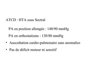 ATCD : HTA sous Sectral
PA en position allongée : 140/90 mmHg
PA en orthostatisme : 130/80 mmHg
• Auscultation cardio-pulmonaire sans anomalies
• Pas de déficit moteur ni sensitif
 