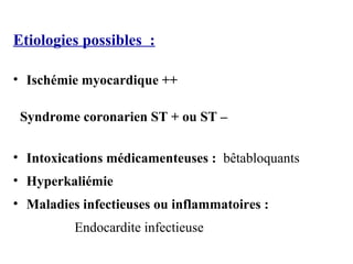 Etiologies possibles :
• Ischémie myocardique ++
Syndrome coronarien ST + ou ST –
• Intoxications médicamenteuses : bêtabloquants
• Hyperkaliémie
• Maladies infectieuses ou inflammatoires :
Endocardite infectieuse
 