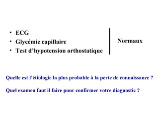 • ECG
• Glycémie capillaire
• Test d’hypotension orthostatique
Normaux
Quelle est l’étiologie la plus probable à la perte de connaissance ?
Quel examen faut il faire pour confirmer votre diagnostic ?
 