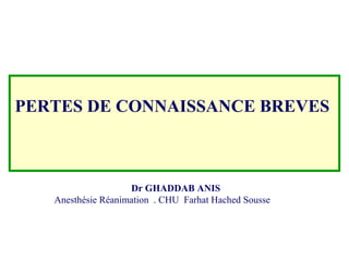 PERTES DE CONNAISSANCE BREVES
Dr GHADDAB ANIS
Anesthésie Réanimation . CHU Farhat Hached Sousse
 