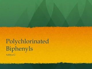 Polychlorinated
Biphenyls
Aditya G
 